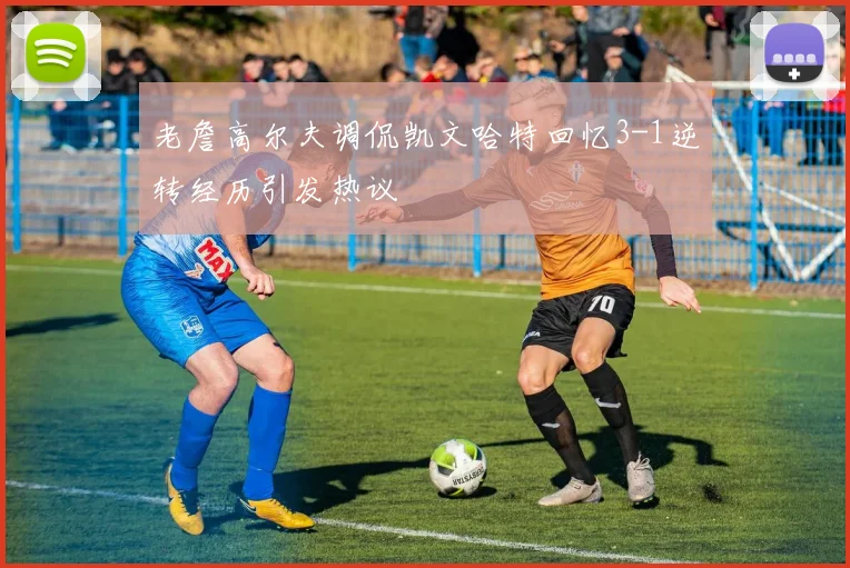 老詹高尔夫调侃凯文哈特回忆3-1逆转经历引发热议